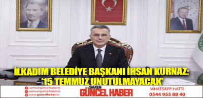 İlkadım Belediye Başkanı İhsan Kurnaz: ’15 Temmuz unutulmayacak’