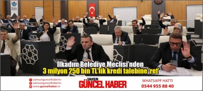 İlkadım Belediye Meclisi’nden 3 milyon 250 bin TL’lik kredi talebine ‘ret’