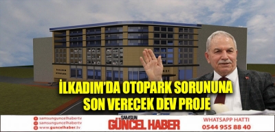 İLKADIM’DA OTOPARK SORUNUNA SON VERECEK DEV PROJE