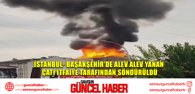 İstanbul- Başakşehir'de alev alev yanan çatı itfaiye tarafından söndürüldü