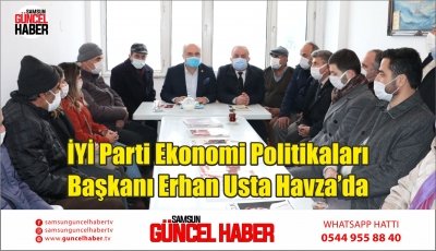 İYİ Parti Ekonomi Politikaları Başkanı Erhan Usta Havza’da