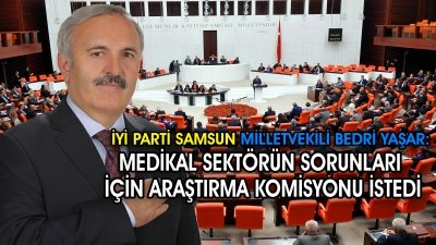 İYİ PARTİ SAMSUN MİLLETVEKİLİ BEDRİ YAŞAR MEDİKAL SORUNLAR İÇİN ARAŞTIRMA KOMİSYONU İSTEDİ.