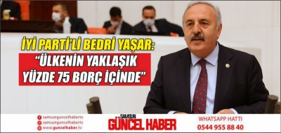 İYİ PARTİ’Lİ BEDRİ YAŞAR: “ÜLKENİN YAKLAŞIK YÜZDE 75 BORÇ İÇİNDE”