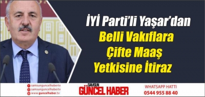 İYİ Parti’li Yaşar’dan Belli Vakıflara Çifte Maaş Yetkisine İtiraz