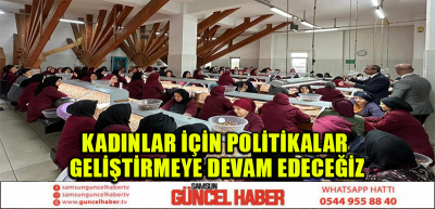 KADINLAR İÇİN POLİTİKALAR GELİŞTİRMEYE DEVAM EDECEĞİZ