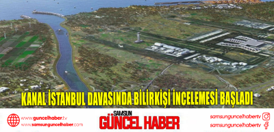 Kanal İstanbul davasında bilirkişi incelemesi başladı