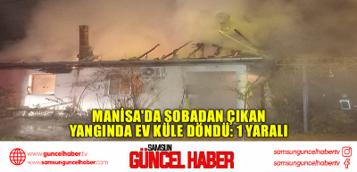 Manisa'da sobadan çıkan yangında ev küle döndü: 1 yaralı