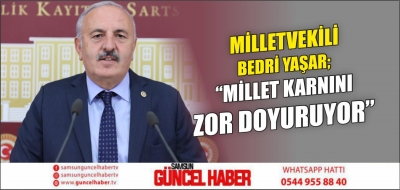 MİLLETVEKİLİ BEDRİ YAŞAR;” MİLLET KARNINI ZOR DOYURUYOR”