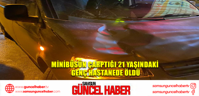 Minibüsün çarptığı 21 yaşındaki genç hastanede öldü