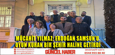 MÜCAHİT YILMAZ :ERDOĞAN SAMSUN'U OYUN KURAN BİR ŞEHİR HALİNE GETİRDİ