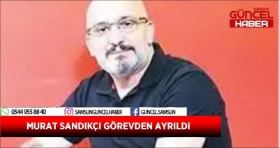 MURAT SANDIKÇI GÖREVDEN AYRILDI