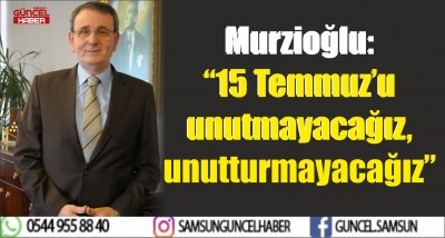 Murzioğlu: “15 Temmuz’u unutmayacağız, unutturmayacağız”