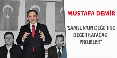 MUSTAFA DEMİR, ‘’SAMSUN’UN DEĞERİNE DEĞER KATACAK PROJELER’’