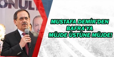 MUSTAFA DEMİR'DEN BAFRA'YA  MÜJDE ÜSTÜNE MÜJDE!