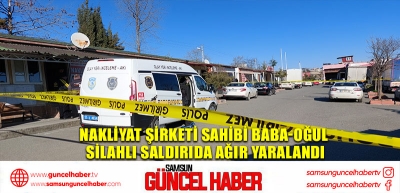 Nakliyat şirketi sahibi baba-oğul silahlı saldırıda ağır yaralandı