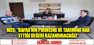 Neiş; “Bafra’nın Pirincine Ve Tarımına Hak Ettiği Değeri Kazandıracağız”