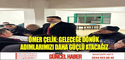 ÖMER ÇELİK: GELECEĞE DÖNÜK ADIMLARIMIZI DAHA GÜÇLÜ ATACAĞIZ