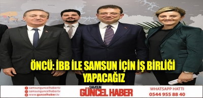 ÖNCÜ: İBB İLE SAMSUN İÇİN İŞ BİRLİĞİ YAPACAĞIZ