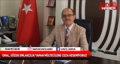  ORAL, SÖZDE EMLAKÇILIK YAPAN MÜLTECİLERE CEZA KESEMİYORUZ