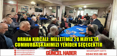 ORHAN KIRCALI: MİLLETİMİZ 28 MAYIS'TA CUMHURBAŞKANIMIZI YENİDEN SEÇECEKTİR