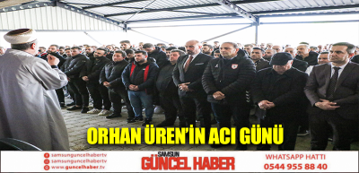 ORHAN ÜREN’İN ACI GÜNÜ