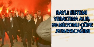 RAYLI SİSTEMİ YERALTINA ALIP, 90 MİLYONU ÇÖPE ATMAYACAĞIM!