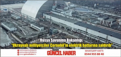 Rusya Savunma Bakanlığı: “Ukraynalı milliyetçiler Çernobil'in elektrik hatlarına saldırdı”