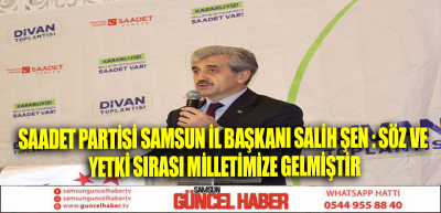 Saadet Partisi Samsun İl Başkanı Salih Şen : Söz ve yetki sırası milletimize gelmiştir