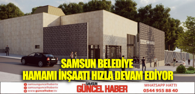 Samsun Belediye Hamamı İnşaatı Hızla Devam Ediyor