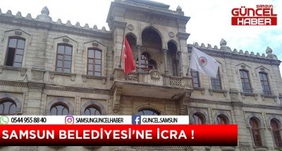 SAMSUN BELEDİYESİ'NE İCRA !