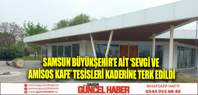 Samsun Büyükşehir’e ait ‘Sevgi ve Amisos Kafe’ tesisleri kaderine terk edildi