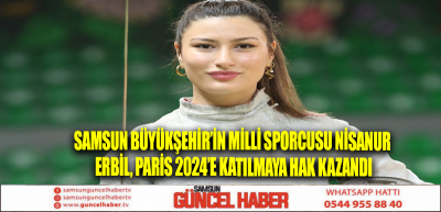 SAMSUN BÜYÜKŞEHİR’İN MİLLİ SPORCUSU NİSANUR ERBİL, PARİS 2024’E KATILMAYA HAK KAZANDI