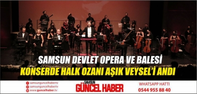  SAMSUN DEVLET OPERA VE BALESİ KONSERDE HALK OZANI AŞIK VEYSEL’İ ANDI