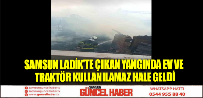 Samsun Ladik'te çıkan yangında ev ve traktör kullanılamaz hale geldi