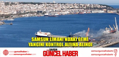 Samsun Limanı'ndaki gemi yangını kontrol altına alındı