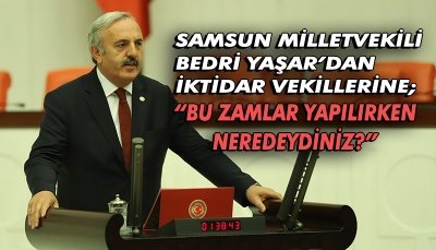 SAMSUN MİLLETVEKİLİ BEDRİ YAŞAR’DAN İKTİDAR VEKİLLERİNE; “BU ZAMLAR YAPILIRKEN NEREDEYDİNİZ?”