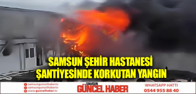 Samsun Şehir Hastanesi şantiyesinde korkutan yangın