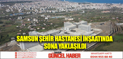 Samsun Şehir Hastanesi inşaatında sona yaklaşıldı