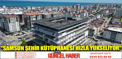 SAMSUN ŞEHİR KÜTÜPHANESİ HIZLA YÜKSELİYOR