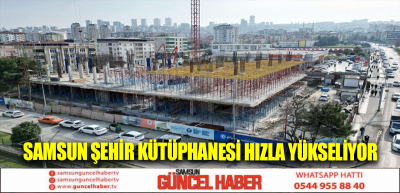 Samsun Şehir Kütüphanesi hızla yükseliyor