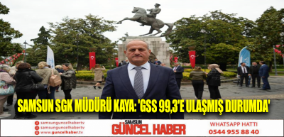 Samsun SGK Müdürü Kaya: 'GSS 99,3'e ulaşmış durumda'