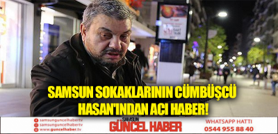 SAMSUN SOKAKLARININ CÜMBÜŞCÜ HASAN'INDAN ACI HABER!