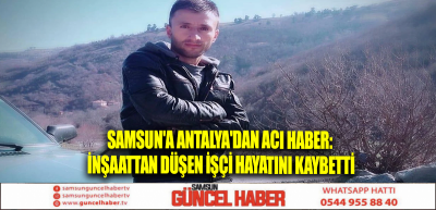 Samsun'a Antalya'dan acı haber: İnşaattan düşen işçi hayatını kaybetti