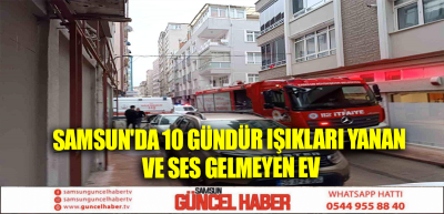 Samsun'da 10 gündür ışıkları yanan ve ses gelmeyen ev