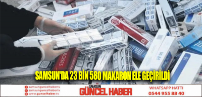 Samsun'da 23 bin 580 makaron ele geçirildi