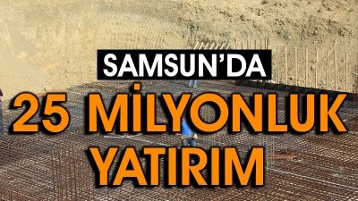 SAMSUN'DA 25 MİLYONLUK YATIRIM