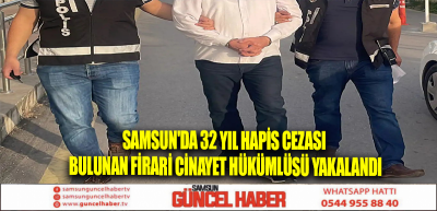 Samsun'da 32 yıl hapis cezası bulunan firari cinayet hükümlüsü yakalandı