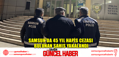 Samsun'da 45 yıl hapis cezası bulunan şahıs yakalandı