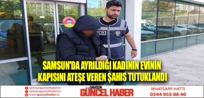 Samsun'da ayrıldığı kadının evinin kapısını ateşe veren şahıs tutuklandı