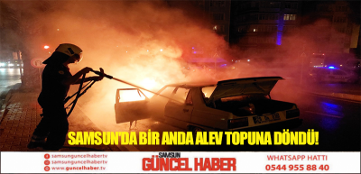 SAMSUN'DA BİR ANDA ALEV TOPUNA DÖNDÜ!